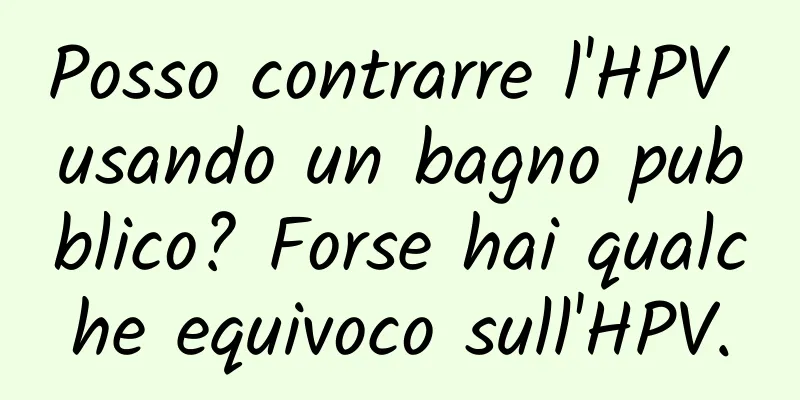 Posso contrarre l'HPV usando un bagno pubblico? Forse hai qualche equivoco sull'HPV.