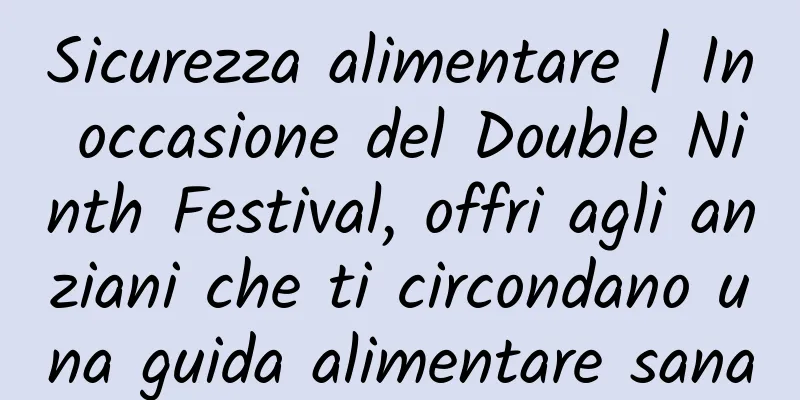 Sicurezza alimentare | In occasione del Double Ninth Festival, offri agli anziani che ti circondano una guida alimentare sana