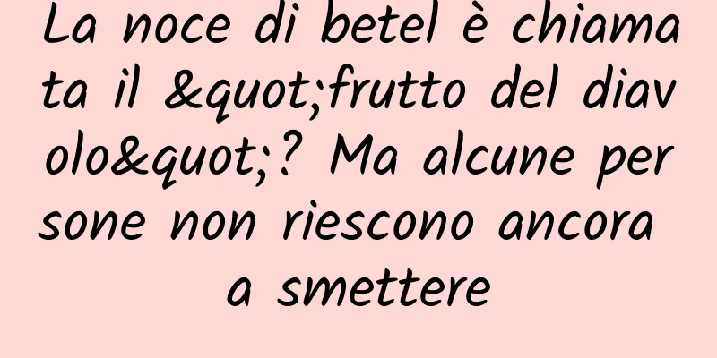 La noce di betel è chiamata il "frutto del diavolo"? Ma alcune persone non riescono ancora a smettere