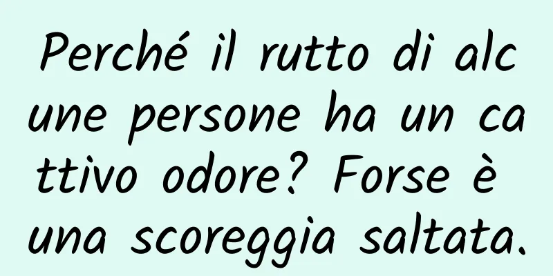 Perché il rutto di alcune persone ha un cattivo odore? Forse è una scoreggia saltata.