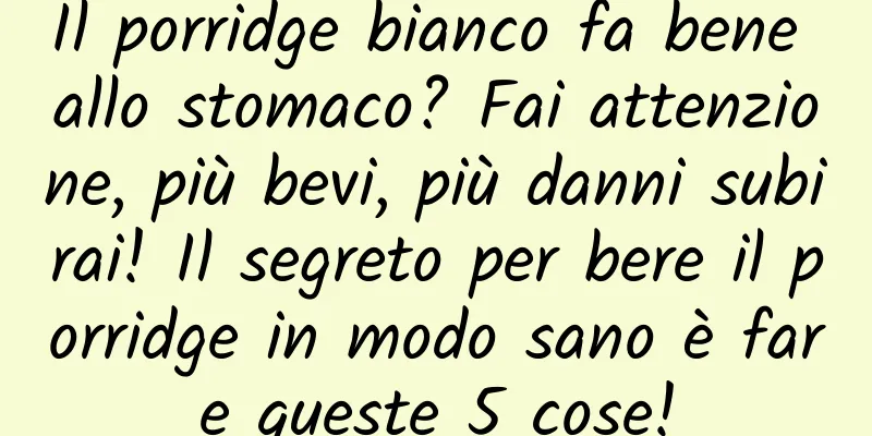 Il porridge bianco fa bene allo stomaco? Fai attenzione, più bevi, più danni subirai! Il segreto per bere il porridge in modo sano è fare queste 5 cose!