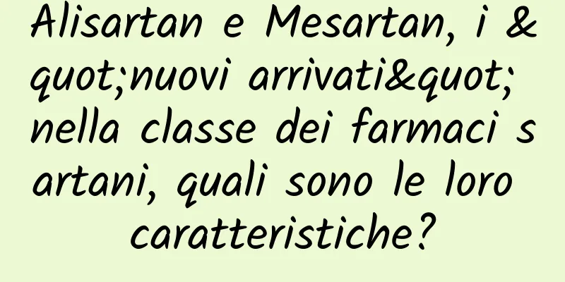 Alisartan e Mesartan, i "nuovi arrivati" nella classe dei farmaci sartani, quali sono le loro caratteristiche?