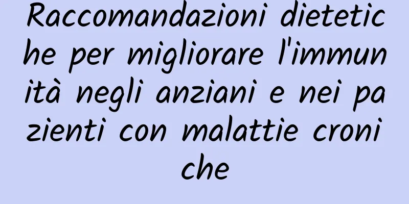 Raccomandazioni dietetiche per migliorare l'immunità negli anziani e nei pazienti con malattie croniche