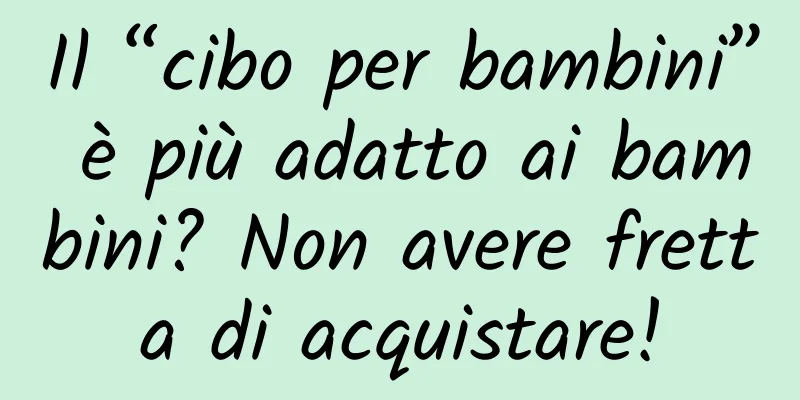 Il “cibo per bambini” è più adatto ai bambini? Non avere fretta di acquistare!