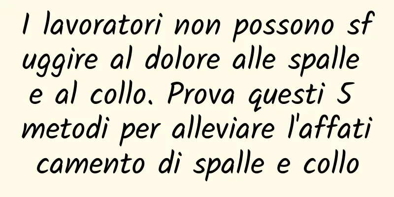I lavoratori non possono sfuggire al dolore alle spalle e al collo. Prova questi 5 metodi per alleviare l'affaticamento di spalle e collo
