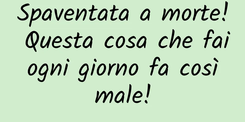 Spaventata a morte! Questa cosa che fai ogni giorno fa così male!