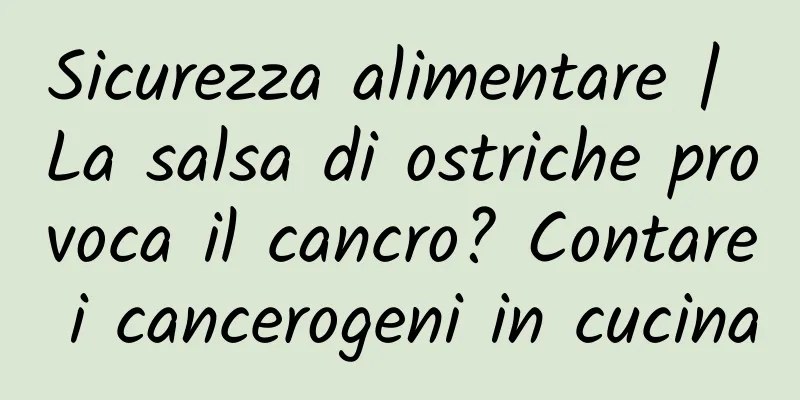 Sicurezza alimentare | La salsa di ostriche provoca il cancro? Contare i cancerogeni in cucina