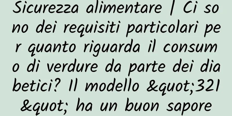 Sicurezza alimentare | Ci sono dei requisiti particolari per quanto riguarda il consumo di verdure da parte dei diabetici? Il modello "321" ha un buon sapore