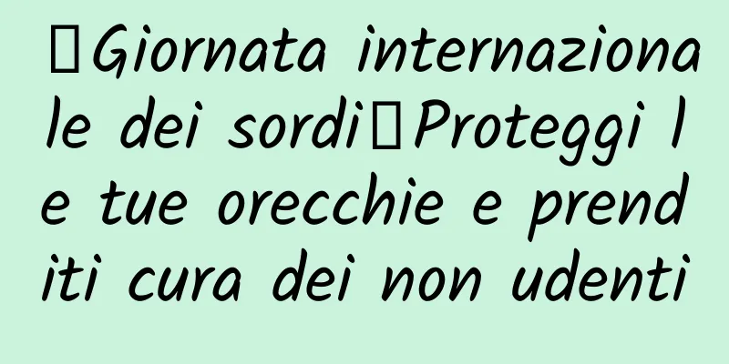 【Giornata internazionale dei sordi】Proteggi le tue orecchie e prenditi cura dei non udenti