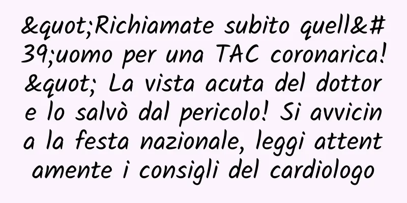 "Richiamate subito quell'uomo per una TAC coronarica!" La vista acuta del dottore lo salvò dal pericolo! Si avvicina la festa nazionale, leggi attentamente i consigli del cardiologo