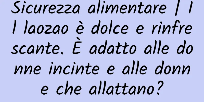 Sicurezza alimentare | Il laozao è dolce e rinfrescante. È adatto alle donne incinte e alle donne che allattano?