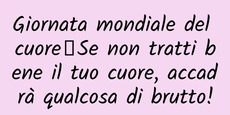 Giornata mondiale del cuore丨Se non tratti bene il tuo cuore, accadrà qualcosa di brutto!