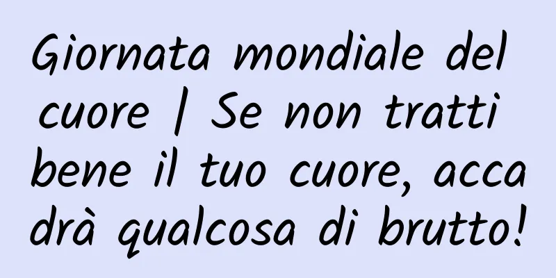 Giornata mondiale del cuore | Se non tratti bene il tuo cuore, accadrà qualcosa di brutto!
