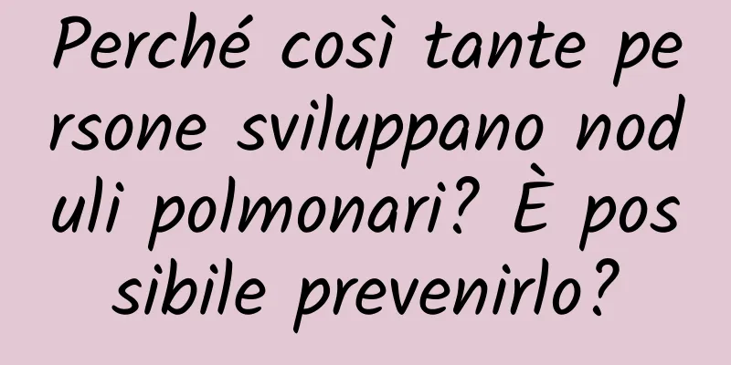 Perché così tante persone sviluppano noduli polmonari? È possibile prevenirlo?