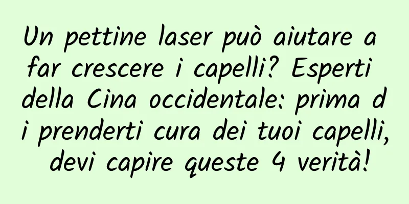 Un pettine laser può aiutare a far crescere i capelli? Esperti della Cina occidentale: prima di prenderti cura dei tuoi capelli, devi capire queste 4 verità!