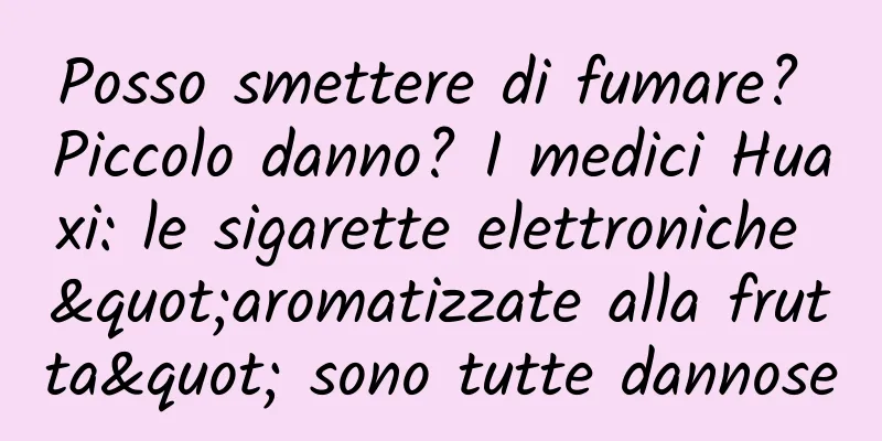 Posso smettere di fumare? Piccolo danno? I medici Huaxi: le sigarette elettroniche "aromatizzate alla frutta" sono tutte dannose