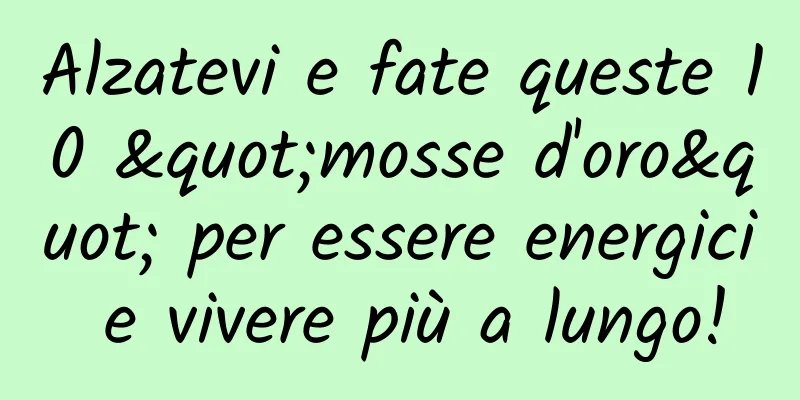 Alzatevi e fate queste 10 "mosse d'oro" per essere energici e vivere più a lungo!