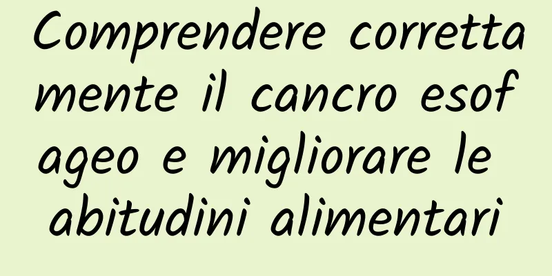 Comprendere correttamente il cancro esofageo e migliorare le abitudini alimentari