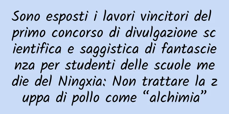 Sono esposti i lavori vincitori del primo concorso di divulgazione scientifica e saggistica di fantascienza per studenti delle scuole medie del Ningxia: Non trattare la zuppa di pollo come “alchimia”