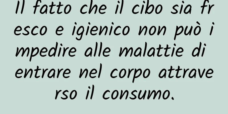 Il fatto che il cibo sia fresco e igienico non può impedire alle malattie di entrare nel corpo attraverso il consumo.
