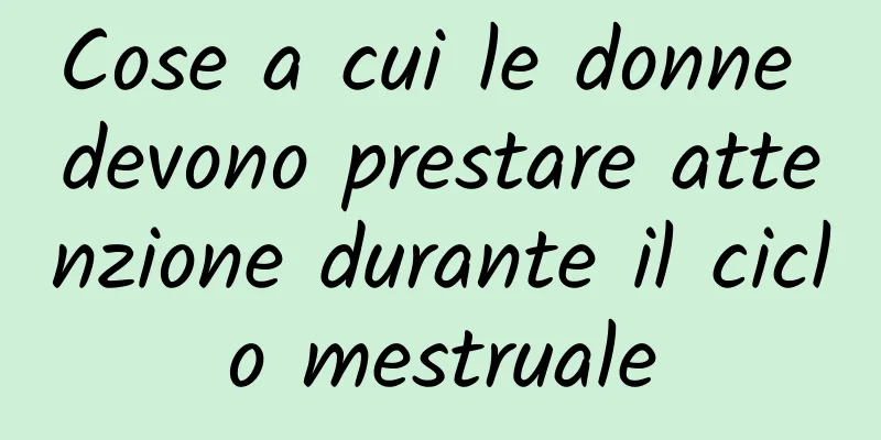 Cose a cui le donne devono prestare attenzione durante il ciclo mestruale
