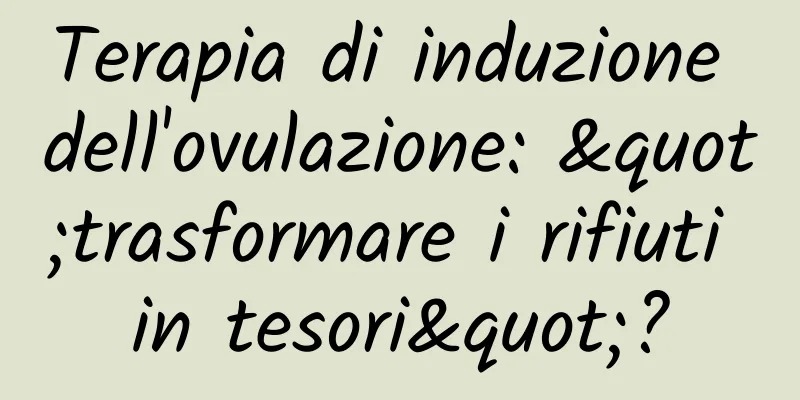 Terapia di induzione dell'ovulazione: "trasformare i rifiuti in tesori"?