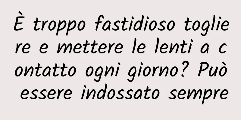 È troppo fastidioso togliere e mettere le lenti a contatto ogni giorno? Può essere indossato sempre