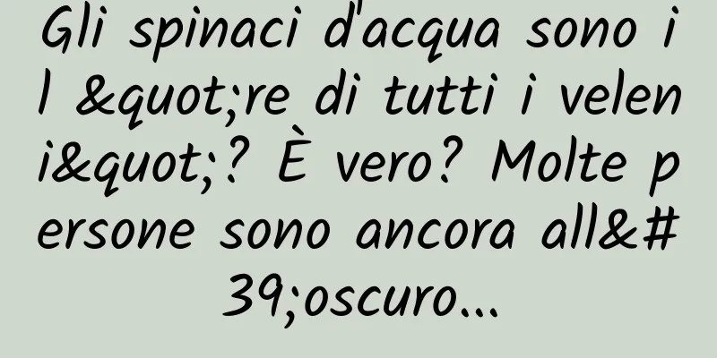 Gli spinaci d'acqua sono il "re di tutti i veleni"? È vero? Molte persone sono ancora all'oscuro...