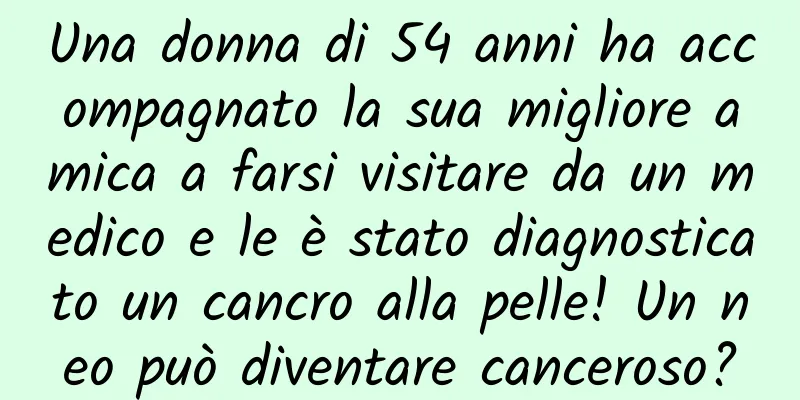 Una donna di 54 anni ha accompagnato la sua migliore amica a farsi visitare da un medico e le è stato diagnosticato un cancro alla pelle! Un neo può diventare canceroso?