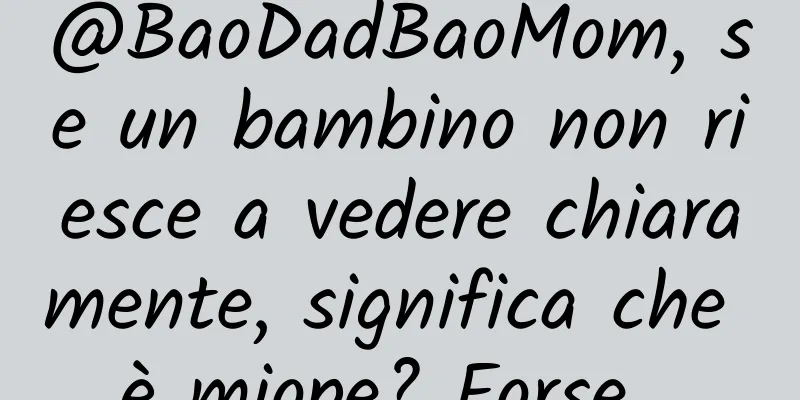 @BaoDadBaoMom, se un bambino non riesce a vedere chiaramente, significa che è miope? Forse...