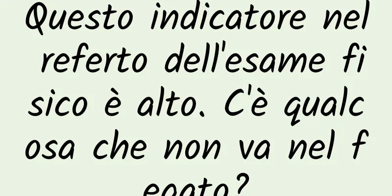 Questo indicatore nel referto dell'esame fisico è alto. C'è qualcosa che non va nel fegato?