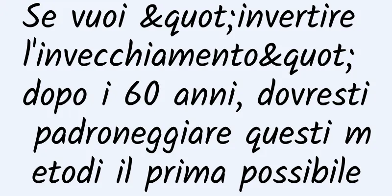Se vuoi "invertire l'invecchiamento" dopo i 60 anni, dovresti padroneggiare questi metodi il prima possibile