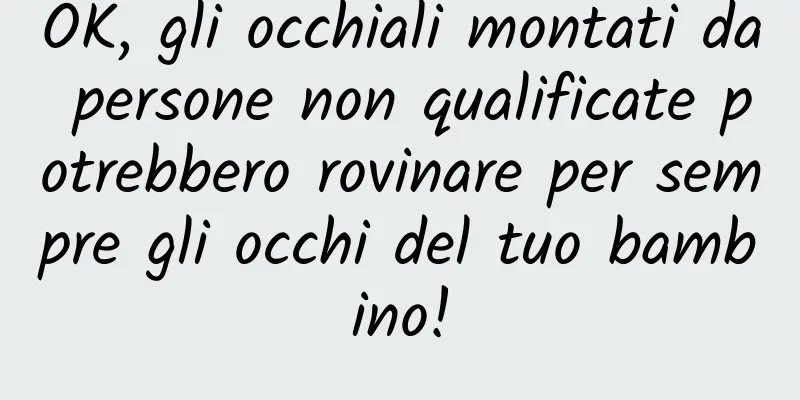 OK, gli occhiali montati da persone non qualificate potrebbero rovinare per sempre gli occhi del tuo bambino!