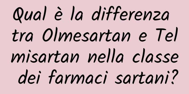 Qual è la differenza tra Olmesartan e Telmisartan nella classe dei farmaci sartani?