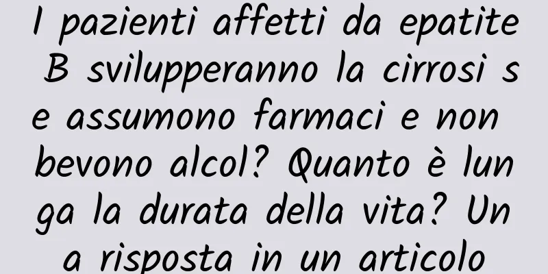 I pazienti affetti da epatite B svilupperanno la cirrosi se assumono farmaci e non bevono alcol? Quanto è lunga la durata della vita? Una risposta in un articolo