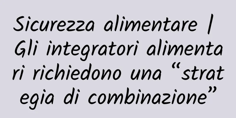 Sicurezza alimentare | Gli integratori alimentari richiedono una “strategia di combinazione”