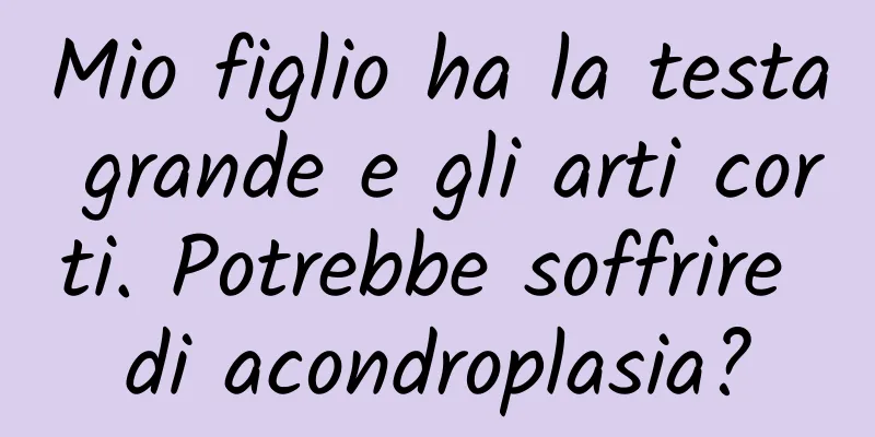 Mio figlio ha la testa grande e gli arti corti. Potrebbe soffrire di acondroplasia?