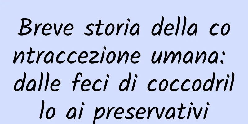 Breve storia della contraccezione umana: dalle feci di coccodrillo ai preservativi