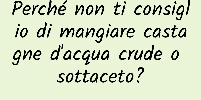 Perché non ti consiglio di mangiare castagne d'acqua crude o sottaceto?