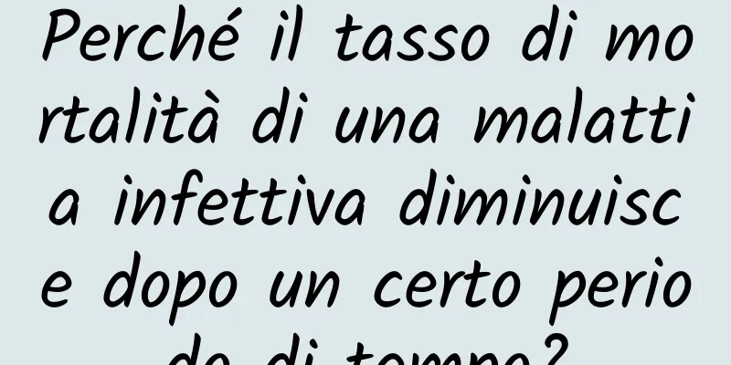 Perché il tasso di mortalità di una malattia infettiva diminuisce dopo un certo periodo di tempo?