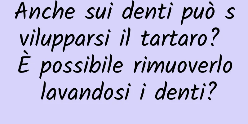 Anche sui denti può svilupparsi il tartaro? È possibile rimuoverlo lavandosi i denti?