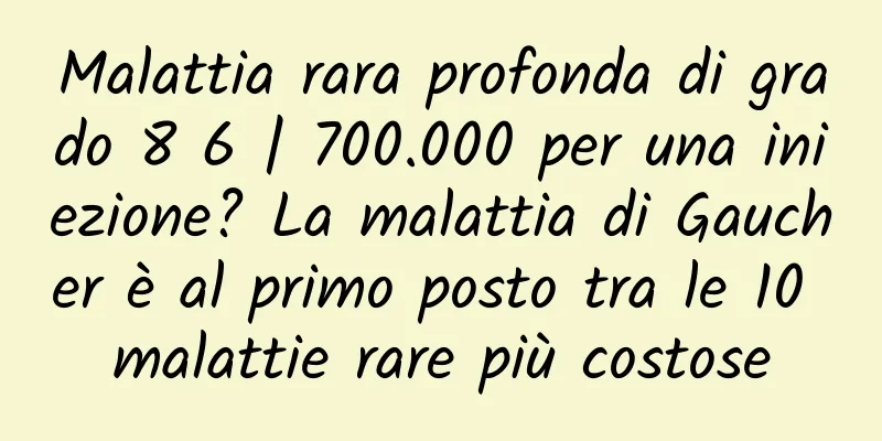 Malattia rara profonda di grado 8 6 | 700.000 per una iniezione? La malattia di Gaucher è al primo posto tra le 10 malattie rare più costose