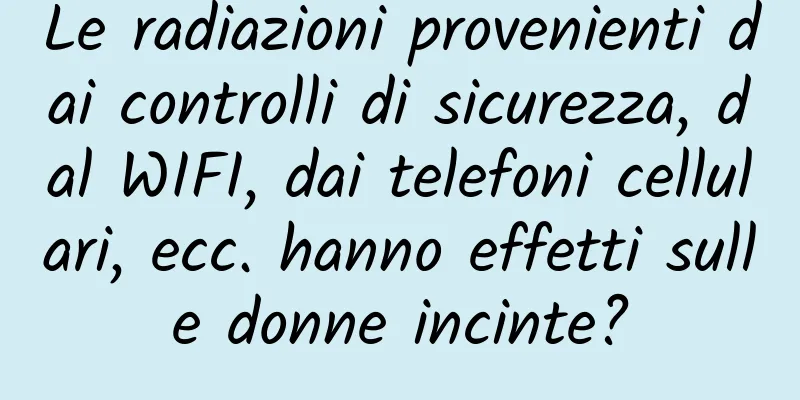 Le radiazioni provenienti dai controlli di sicurezza, dal WIFI, dai telefoni cellulari, ecc. hanno effetti sulle donne incinte?