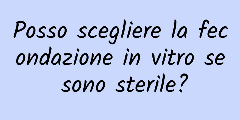 Posso scegliere la fecondazione in vitro se sono sterile?