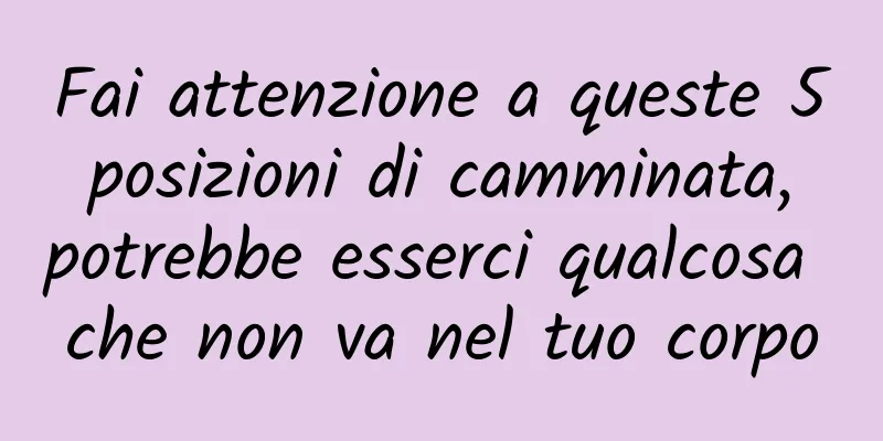 Fai attenzione a queste 5 posizioni di camminata, potrebbe esserci qualcosa che non va nel tuo corpo