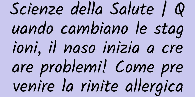 Scienze della Salute | Quando cambiano le stagioni, il naso inizia a creare problemi! Come prevenire la rinite allergica