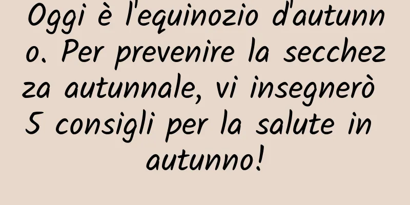 Oggi è l'equinozio d'autunno. Per prevenire la secchezza autunnale, vi insegnerò 5 consigli per la salute in autunno!