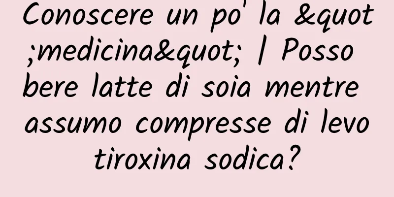 Conoscere un po' la "medicina" | Posso bere latte di soia mentre assumo compresse di levotiroxina sodica?