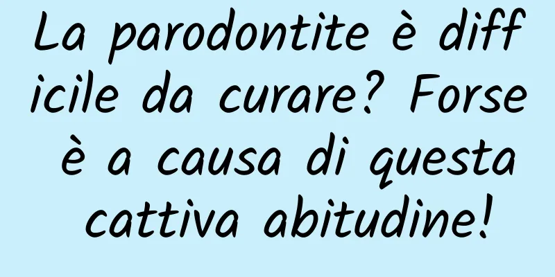 La parodontite è difficile da curare? Forse è a causa di questa cattiva abitudine!