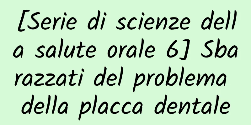 [Serie di scienze della salute orale 6] Sbarazzati del problema della placca dentale